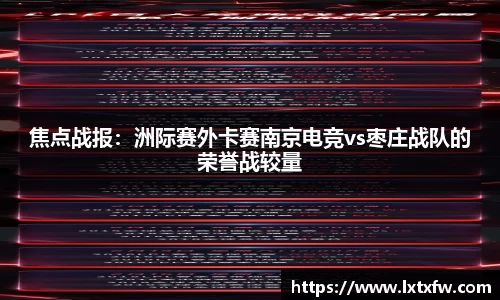 焦点战报：洲际赛外卡赛南京电竞vs枣庄战队的荣誉战较量